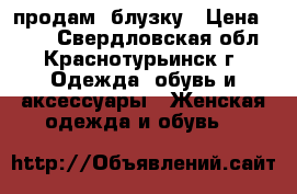 продам  блузку › Цена ­ 200 - Свердловская обл., Краснотурьинск г. Одежда, обувь и аксессуары » Женская одежда и обувь   